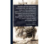 Report on the Training Systems for the Navy and Mercantile Marine of England, and on the Naval Training System of France, Made to the Bureau of ... U.S. Navy Department, September, 1879