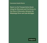 Report on the Transportation Route Along the Wisconsin and Fox Rivers, in the State of Wisconsin, Between the Mississippi River and Lake Michigan