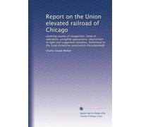 Report on the Union elevated railroad of Chicago: covering causes of congestion, noise in operation, unsightly appearance, obstruction to light and ... Loop protective association (incorporated)
