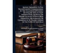Report Presented To The Trades Unions Commissioners By The Examiners Appointed To Inquire Into Acts Of Intimidation, Outrage, Or Wrong Alleged To Have ... At By Trades Unions In The Town Of Sheffield