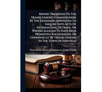 Report Presented To The Trades Unions Commissioners By The Examiners Appointed To Inquire Into Acts Of Intimidation, Outrage, Or Wrong Alleged To Have ... At By Trades Unions In The Town Of Sheffield