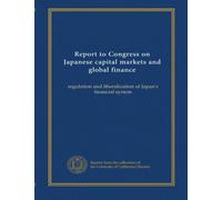 Report to Congress on Japanese capital markets and global finance: regulation and liberalization of Japan's financial system