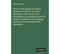 Report to Her Majesty's Principal Secretary of State For the Home Department, from the Poor Law Commissioners, on an Inquiry Into the Sanitary ... Population of Great Britain; With Appendices