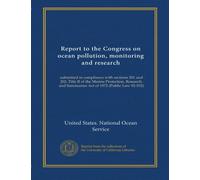 Report to the Congress on ocean pollution, monitoring and research (1973-1974): submitted in compliance with sections 201 and 202, Title II of the ... Sanctuaries Act of 1972 (Public Law 92-532)