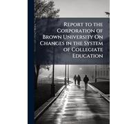 Report to the Corporation of Brown University On Changes in the System of Collegiate Education