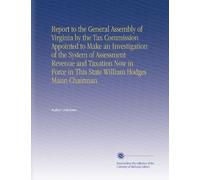 Report to the General Assembly of Virginia by the Tax Commission Appointed to Make an Investigation of the System of Assessment Revenue and Taxation ... in This State William Hodges Mann Chairman