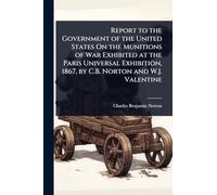 Report to the Government of the United States On the Munitions of War Exhibited at the Paris Universal Exhibition, 1867, by C.B. Norton and W.J. Valentine