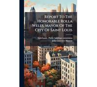 Report To The Honorable Rolla Wells, Mayor Of The City Of Saint Louis