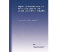 Report to the President on prices and costs in the United States Steel industry