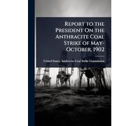 Report to the President On the Anthracite Coal Strike of May-October, 1902