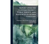 Report Upon the Customs District, Public Service, and Resources of Alaska Territory