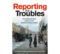Reporting the Troubles 1: Journalists Tell Their Stories of the Northern Ireland Conflict
