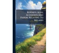 Reports, Also, Accounts And Papers, Relating To Ireland