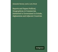 Reports and Papers Political, Geographical, & Commercial, Submitted to Government in Scinde, Afghanistan and Adjacent Countries