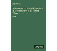 Reports Made to the Senate and House of Representatives of the State of Illinois: Vol. 1