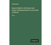 Reports Made to the Senate and House of Representatives of the State of Illinois: Vol. 1