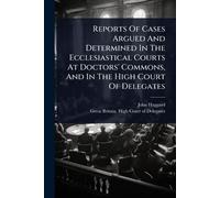 Reports Of Cases Argued And Determined In The Ecclesiastical Courts At Doctors' Commons, And In The High Court Of Delegates