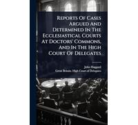 Reports Of Cases Argued And Determined In The Ecclesiastical Courts At Doctors' Commons, And In The High Court Of Delegates