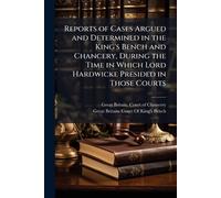 Reports of Cases Argued and Determined in the King's Bench and Chancery, During the Time in Which Lord Hardwicke Presided in Those Courts