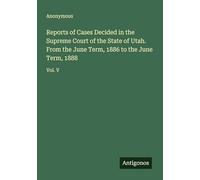 Reports of Cases Decided in the Supreme Court of the State of Utah. From the June Term, 1886 to the June Term, 1888: Vol. V