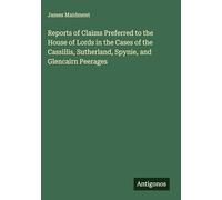 Reports of Claims Preferred to the House of Lords in the Cases of the Cassillis, Sutherland, Spynie, and Glencairn Peerages