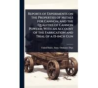 Reports of Experiments on the Properties of Metals for Cannon, and the Qualities of Cannon Powder; With an Account of the Fabrication and Trial of a 15-inch Gun