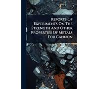 Reports Of Experiments On The Strength And Other Properties Of Metals For Cannon