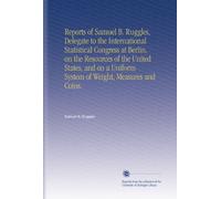 Reports of Samuel B. Ruggles, Delegate to the International Statistical Congress at Berlin, on the Resources of the United States, and on a Uniform System of Weight, Measures and Coins.