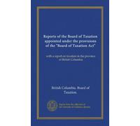Reports of the Board of Taxation appointed under the provisions of the "Board of Taxation Act": with a report on taxation in the province of British Columbia