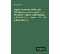 Reports of the First, Second, and Third Meetings of the Association of American Geologists and Naturalists, at Philadelphia, in 1840 and 1841, and at Boston in 1842