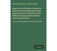 Reports of the Principal Commercial Cases, Heard and Determined in the Supreme Court of Judicature at fort William in Bengal and the Calcutta Court of ... From 1st January 1851 to 31st December 1860