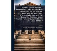 Reports of the Principal Commercial Cases, Heard & Determined in the Supreme Court of Judicature at Fort William in Bengal, and the Calcutta Court of ... From 1st January 1851 to 31st December 1860