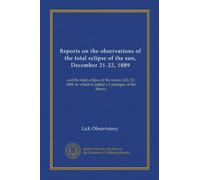 Reports on the observations of the total eclipse of the sun, December 21-22, 1889: and the total eclipse of the moon, July 22, 1888, to which is added a Catalogue of the library