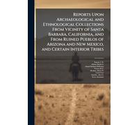 Reports Upon Archaeological and Ethnological Collections From Vicinity of Santa Barbara, California, and From Ruined Pueblos of Arizona and New Mexico, and Certain Interior Tribes