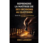 Reprendre la Maîtrise de Ses Décisions au Quotidien: Sortir de la réaction automatique pour redevenir acteur de sa vie