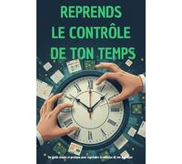 REPRENDS LE CONTRÔLE DE TON TEMPS; Un guide simple et pratique pour reprendre la maîtrise de ton quotidien
