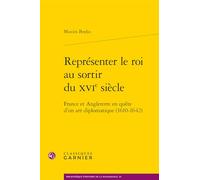 Représenter le roi au sortir du XVIe siècle -: France et Angleterre en quête d'un art diplomatique (1610-1642)