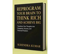 Reprogram Your Brain to Think Rich and Achieve Big: Transform Your Thoughts into Prosperity, Success, and Financial Freedom