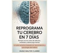 Reprograma tu cerebro en 7 días: Rompe con los ciclos de adicción, ansiedad y sobrecarga mental: Un plan práctico basado en neurociencia y psicología del hábito