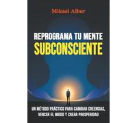 Reprograma tu Mente Subconsciente: Un método práctico para cambiar creencias, vencer el miedo y crear prosperidad