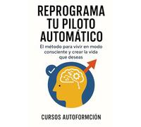Reprograma tu piloto automático: El método para vivir en modo consciente y crear la vida que deseas