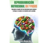 Reprogramación Nutricional en 7 pasos: Descubre el poder de tus elecciones para mejorar tu figura, tu salud y tu relación con la comida