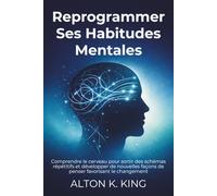 Reprogrammer Ses Habitudes Mentales: Comprendre le cerveau pour sortir des schémas répétitifs et développer de nouvelles façons de penser favorisant le changement