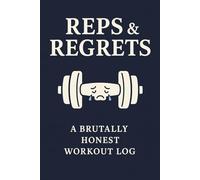 Reps & Regrets: A Brutally Honest Workout Log for People Who Lift, Suffer, and Still Come Back for More