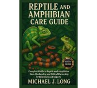 REPTILE AND AMPHIBIAN CARE GUIDE: Complete Guide to Reptile and Amphibian Care, Husbandry, and Ethical Ownership for Beginners and Experts