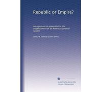 Republic or Empire?: An argument in opposition to the establishment of an American colonial system
