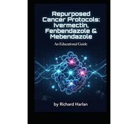Repurposed Cancer Protocols: Ivermectin, Fenbendazole & Mebendazole: A Comprehensive Educational Guide