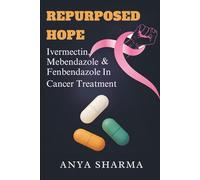 REPURPOSED HOPE: Ivermectin Mebendazole & Fenbendazole in Cancer Treatment: A Practical Guide to Understanding the Science, Navigating the Evidence, & Making Informed Decisions with Your Care Team