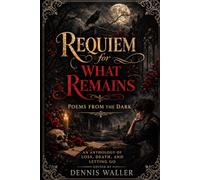 Requiem for What Remains: Poems from the Dark An Anthology of Loss, Death, and Letting Go