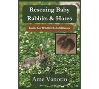 Rescuing Baby Rabbits & Hares: Guide for Wildlife Rehabilitators (Wildlife Rehabilitation Series)